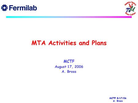 MCTF 8/17/06 A. Bross MTA Activities and Plans MCTF August 17, 2006 A. Bross.