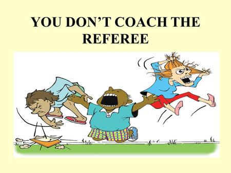 YOU DON’T COACH THE REFEREE. What we will talk about Facts about the game Facts about referees How concentrating on the referee’s performance affects.