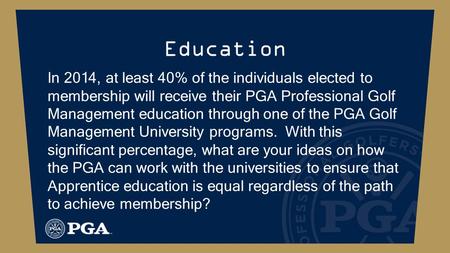 Education In 2014, at least 40% of the individuals elected to membership will receive their PGA Professional Golf Management education through one of the.