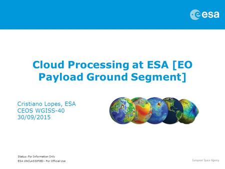 Status: For Information Only ESA UNCLASSIFIED - For Official Use Cloud Processing at ESA [EO Payload Ground Segment] Cristiano Lopes, ESA CEOS WGISS-40.