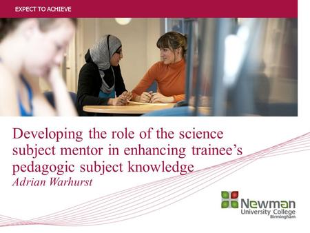1 Developing the role of the science subject mentor in enhancing trainee’s pedagogic subject knowledge Adrian Warhurst EXPECT TO ACHIEVE.