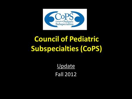 Council of Pediatric Subspecialties (CoPS) Update Fall 2012.