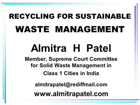 RECYCLING FOR SUSTAINABLE WASTE MANAGEMENT Almitra H Patel Member, Supreme Court Committee for Solid Waste Management in Class 1 Cities in India