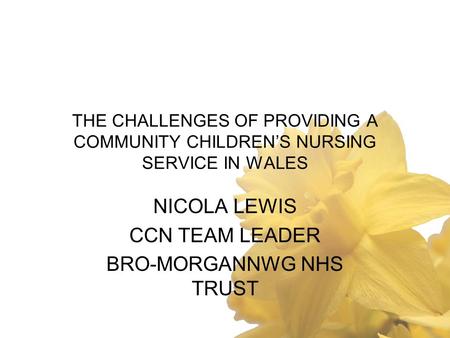 THE CHALLENGES OF PROVIDING A COMMUNITY CHILDREN’S NURSING SERVICE IN WALES NICOLA LEWIS CCN TEAM LEADER BRO-MORGANNWG NHS TRUST.