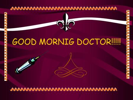 GOOD MORNIG DOCTOR!!!!! NEXT PATIENT, PLEASE. Hmmm.