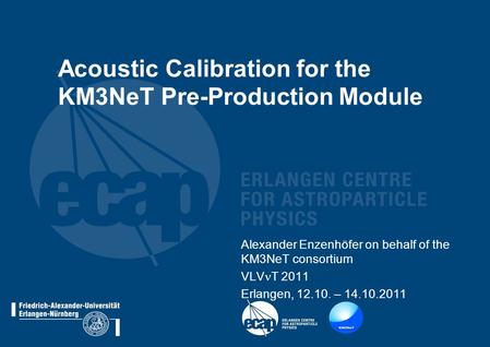 Acoustic Calibration for the KM3NeT Pre-Production Module Alexander Enzenhöfer on behalf of the KM3NeT consortium VLV T 2011 Erlangen, 12.10. – 14.10.2011.