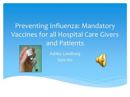 Preventing Influenza: Mandatory Vaccines for all Hospital Care Givers and Patients Ashley Lundberg Sara Ido.