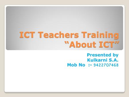 ICT Teachers Training “About ICT” Presented by Kulkarni S.A. Mob No :- 9422707468.
