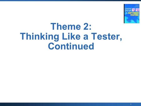 1 Theme 2: Thinking Like a Tester, Continued. 2 Thinking Like a Tester Lesson 20: “Testing requires inference, not just comparison of output to expected.