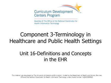 Component 3-Terminology in Healthcare and Public Health Settings Unit 16-Definitions and Concepts in the EHR This material was developed by The University.