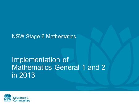 NSW Stage 6 Mathematics Implementation of Mathematics General 1 and 2 in 2013.