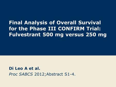 Final Analysis of Overall Survival for the Phase III CONFIRM Trial: Fulvestrant 500 mg versus 250 mg Di Leo A et al. Proc SABCS 2012;Abstract S1-4.