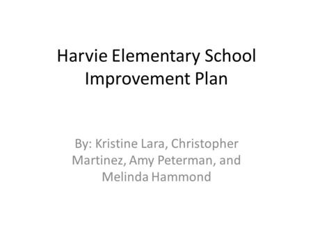 Harvie Elementary School Improvement Plan By: Kristine Lara, Christopher Martinez, Amy Peterman, and Melinda Hammond.