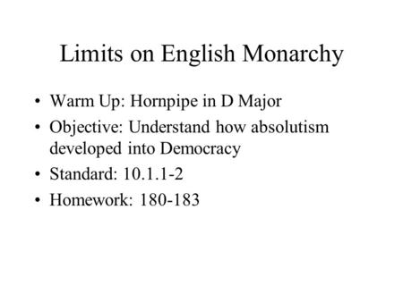 Limits on English Monarchy Warm Up: Hornpipe in D Major Objective: Understand how absolutism developed into Democracy Standard: 10.1.1-2 Homework: 180-183.