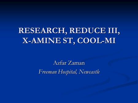 RESEARCH, REDUCE III, X-AMINE ST, COOL-MI Azfar Zaman Freeman Hospital, Newcastle.