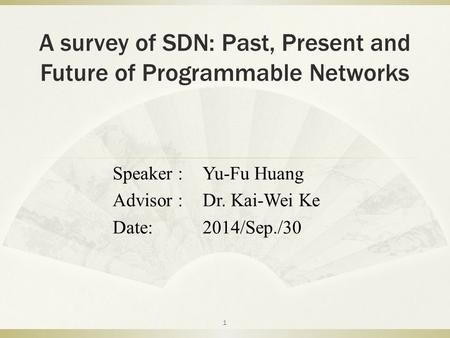 A survey of SDN: Past, Present and Future of Programmable Networks Speaker :Yu-Fu Huang Advisor :Dr. Kai-Wei Ke Date:2014/Sep./30 1.