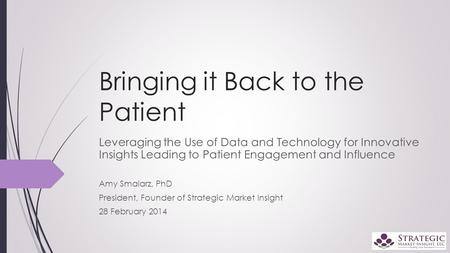 Bringing it Back to the Patient Leveraging the Use of Data and Technology for Innovative Insights Leading to Patient Engagement and Influence Amy Smalarz,