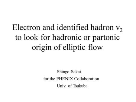 Electron and identified hadron v 2 to look for hadronic or partonic origin of elliptic flow Shingo Sakai for the PHENIX Collaboration Univ. of Tsukuba.