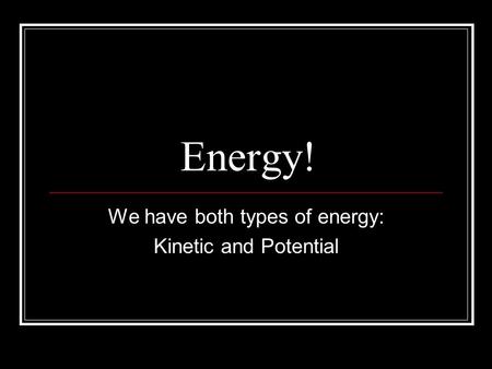 Energy! We have both types of energy: Kinetic and Potential.
