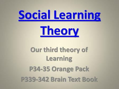 Social Learning Theory Social Learning Theory Our third theory of Learning P34-35 Orange Pack P339-342 Brain Text Book.