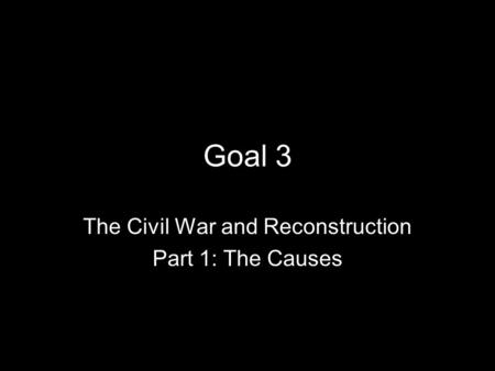 Goal 3 The Civil War and Reconstruction Part 1: The Causes.