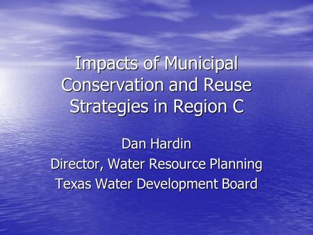 Impacts of Municipal Conservation and Reuse Strategies in Region C Dan Hardin Director, Water Resource Planning Texas Water Development Board.