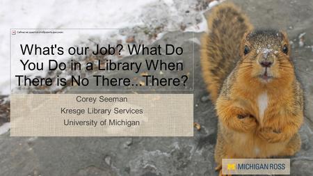 What's our Job? What Do You Do in a Library When There is No There...There? Corey Seeman Kresge Library Services University of Michigan.