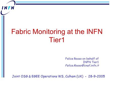 Fabric Monitoring at the INFN Tier1 Felice Rosso on behalf of INFN Tier1 Joint OSG & EGEE Operations WS, Culham (UK) - 28-9-2005.