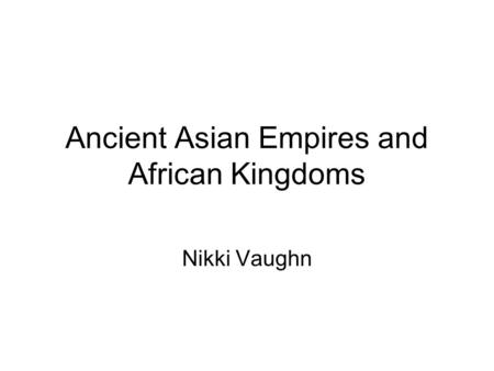 Ancient Asian Empires and African Kingdoms Nikki Vaughn.