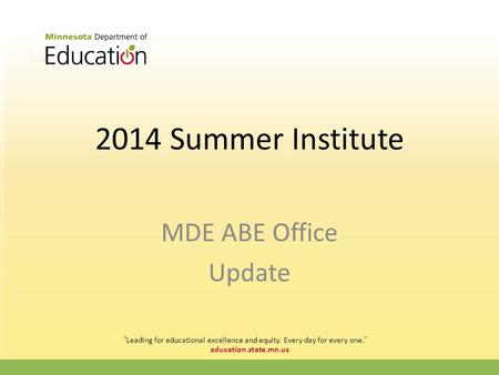 Education.state.mn.us 2014 Summer Institute MDE ABE Office Update “Leading for educational excellence and equity. Every day for every one.”