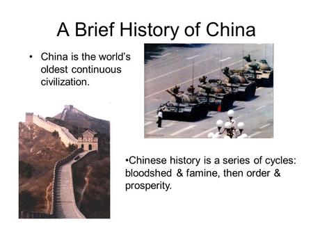 A Brief History of China China is the world’s oldest continuous civilization. Chinese history is a series of cycles: bloodshed & famine, then order & prosperity.