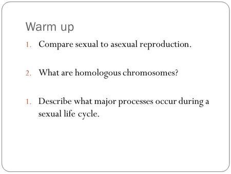 Warm up 1. Compare sexual to asexual reproduction. 2. What are homologous chromosomes? 1. Describe what major processes occur during a sexual life cycle.
