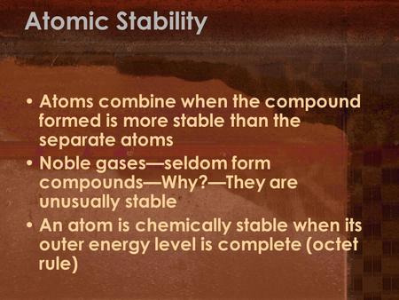 Atomic Stability Atoms combine when the compound formed is more stable than the separate atoms Noble gases—seldom form compounds—Why?—They are unusually.