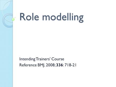 Role modelling Intending Trainers’ Course Reference BMJ. 2008; 336: 718-21.