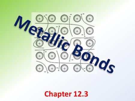 Chapter 12.3. Key concepts: Explain how metallic bonds form. Describe the properties of metals.