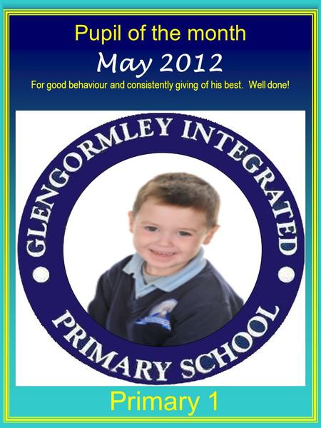 Pupil of the month Primary 1 May 2012 For good behaviour and consistently giving of his best. Well done!