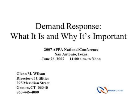 Demand Response: What It Is and Why It’s Important 2007 APPA National Conference San Antonio, Texas June 26, 200711:00 a.m. to Noon Glenn M. Wilson Director.