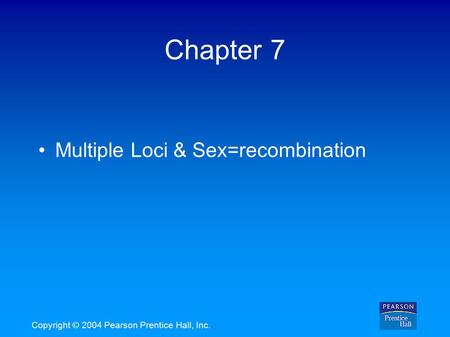 Copyright © 2004 Pearson Prentice Hall, Inc. Chapter 7 Multiple Loci & Sex=recombination.