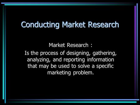 Conducting Market Research Market Research : Is the process of designing, gathering, analyzing, and reporting information that may be used to solve a specific.