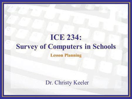 ICE 234: Survey of Computers in Schools Dr. Christy Keeler Lesson Planning.