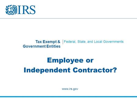Tax Exempt & Government Entities Federal, State, and Local Governments Employee or Independent Contractor? www.irs.gov.