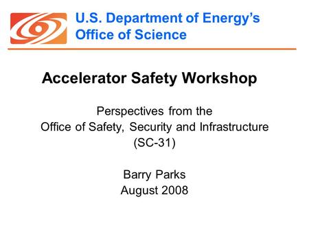 U.S. Department of Energy’s Office of Science Accelerator Safety Workshop Perspectives from the Office of Safety, Security and Infrastructure (SC-31) Barry.