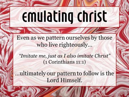 Emulating Christ Even as we pattern ourselves by those who live righteously… “Imitate me, just as I also imitate Christ” (1 Corinthians 11:1) …ultimately.