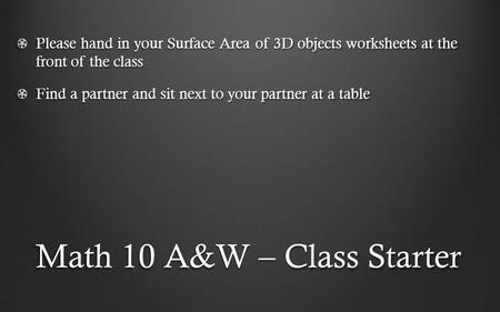 Math 10 A&W – Class Starter Please hand in your Surface Area of 3D objects worksheets at the front of the class Find a partner and sit next to your partner.