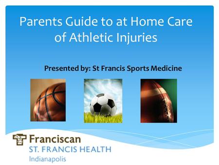 Parents Guide to at Home Care of Athletic Injuries Presented by: St Francis Sports Medicine.