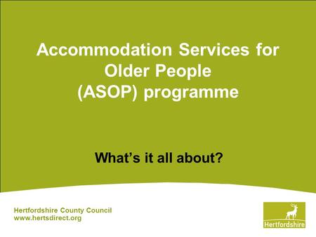 Accommodation Services for Older People (ASOP) programme What’s it all about? Hertfordshire County Council www.hertsdirect.org.