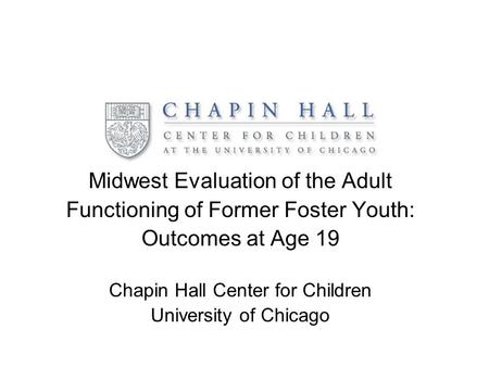 Midwest Evaluation of the Adult Functioning of Former Foster Youth: Outcomes at Age 19 Chapin Hall Center for Children University of Chicago.