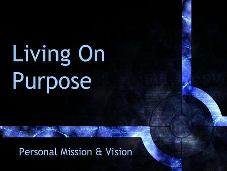 Living On Purpose Personal Mission & Vision. Up Front The irony before you Things that have hindered –Doesn’t fit my personality –Too much thought before.