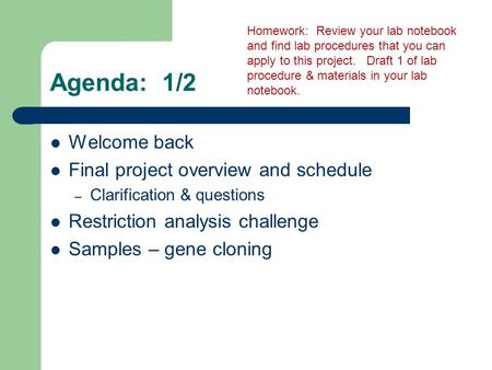 Agenda: 1/2 Welcome back Final project overview and schedule – Clarification & questions Restriction analysis challenge Samples – gene cloning Homework: