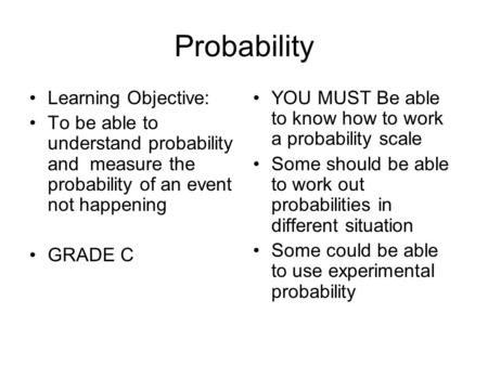 Probability Learning Objective: To be able to understand probability and measure the probability of an event not happening GRADE C YOU MUST Be able to.